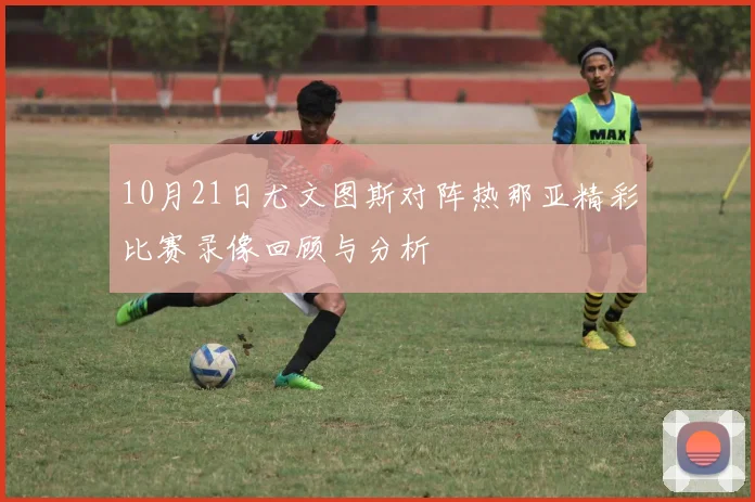 10月21日尤文图斯对阵热那亚精彩比赛录像回顾与分析