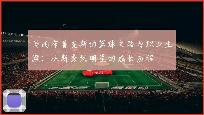 马尚布鲁克斯的篮球之路与职业生涯：从新秀到明星的成长历程