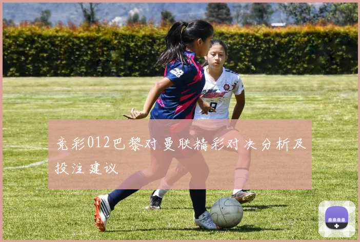 竞彩012巴黎对曼联精彩对决分析及投注建议
