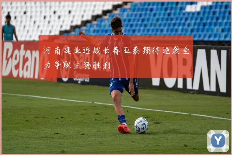 河南建业迎战长春亚泰期待逆袭全力争取主场胜利