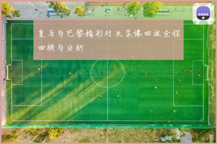 皇马与巴黎精彩对决录像回放全程回顾与分析